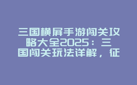 三国横屏手游闯关攻略大全2025：三国闯关玩法详解，征战沙场！_游戏攻略_36397绿色下载网