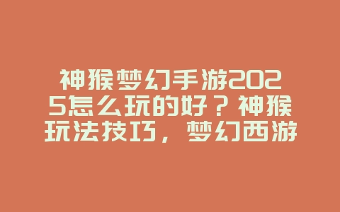 神猴梦幻手游2025怎么玩的好?神猴玩法技巧,梦幻西游称霸!_游戏攻略_36397绿色下载网 神猴梦幻手游2025怎么玩的好?神猴玩法技巧,梦幻西游称霸!_游戏攻略_36397绿色下载网