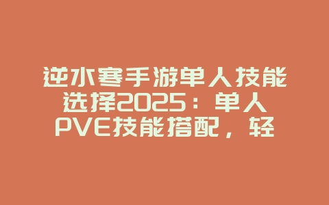 逆水寒手游单人技能选择2025:单人PVE技能搭配,轻松刷图!_游戏攻略_36397绿色下载网 逆水寒手游单人技能选择2025:单人PVE技能搭配,轻松刷图!_游戏攻略_36397绿色下载网