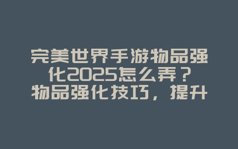 完美世界手游物品强化2025怎么弄？物品强化技巧，提升装备属性！_游戏攻略_36397绿色下载网