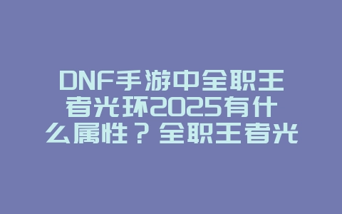 DNF手游中全职王者光环2025有什么属性？全职王者光环属性解析！_游戏资讯_36397绿色下载网