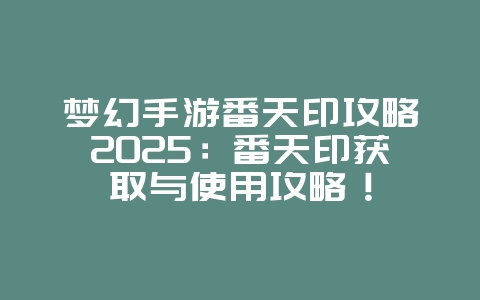 梦幻手游番天印攻略2025:番天印获取与使用攻略!_游戏攻略_36397绿色下载网 梦幻手游番天印攻略2025:番天印获取与使用攻略!_游戏攻略_36397绿色下载网