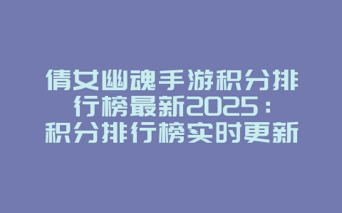 倩女幽魂手游积分排行榜最新2025：积分排行榜实时更新，查看大神排名！_游戏资讯_36397绿色下载网