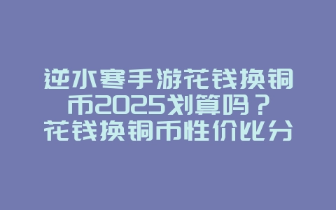 逆水寒手游花钱换铜币2025划算吗?花钱换铜币性价比分析!_游戏攻略_36397绿色下载网 逆水寒手游花钱换铜币2025划算吗?花钱换铜币性价比分析!_游戏攻略_36397绿色下载网