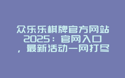 众乐乐棋牌官方网站2025:官网入口,最新活动一网打尽!_游戏资讯_36397绿色下载网 众乐乐棋牌官方网站2025:官网入口,最新活动一网打尽!_游戏资讯_36397绿色下载网