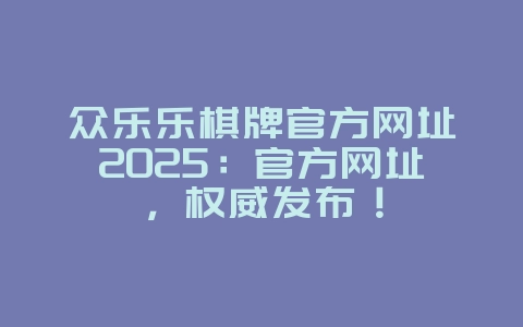 众乐乐棋牌官方网址2025:官方网址,权威发布!_游戏资讯_36397绿色下载网 众乐乐棋牌官方网址2025:官方网址,权威发布!_游戏资讯_36397绿色下载网