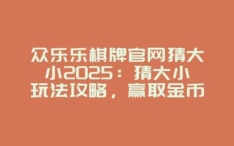 众乐乐棋牌官网猜大小2025：猜大小玩法攻略，赢取金币！_游戏攻略_36397绿色下载网