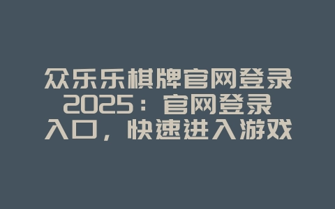 众乐乐棋牌官网登录2025:官网登录入口,快速进入游戏!_游戏攻略_36397绿色下载网 众乐乐棋牌官网登录2025:官网登录入口,快速进入游戏!_游戏攻略_36397绿色下载网
