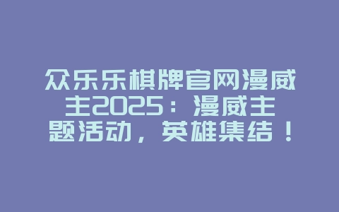 众乐乐棋牌官网漫威主2025：漫威主题活动，英雄集结！_游戏资讯_36397绿色下载网