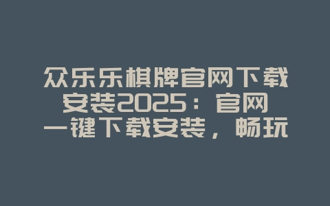 众乐乐棋牌官网下载安装2025:官网一键下载安装,畅玩无忧!_游戏资讯_36397绿色下载网 众乐乐棋牌官网下载安装2025:官网一键下载安装,畅玩无忧!_游戏资讯_36397绿色下载网