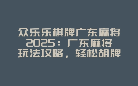 众乐乐棋牌广东麻将2025：广东麻将玩法攻略，轻松胡牌！_游戏攻略_36397绿色下载网