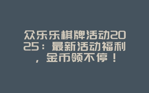 众乐乐棋牌活动2025:最新活动福利,金币领不停!_游戏资讯_36397绿色下载网 众乐乐棋牌活动2025:最新活动福利,金币领不停!_游戏资讯_36397绿色下载网