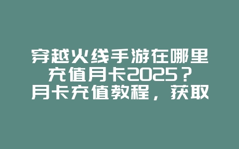 穿越火线手游在哪里充值月卡2025?月卡充值教程,获取超值福利!_游戏攻略_36397绿色下载网 穿越火线手游在哪里充值月卡2025?月卡充值教程,获取超值福利!_游戏攻略_36397绿色下载网