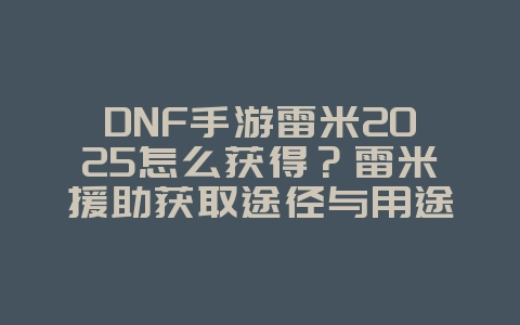 DNF手游雷米2025怎么获得?雷米援助获取途径与用途!_游戏攻略_36397绿色下载网 DNF手游雷米2025怎么获得?雷米援助获取途径与用途!_游戏攻略_36397绿色下载网