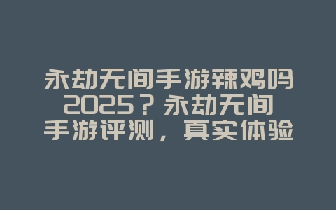 永劫无间手游辣鸡吗2025？永劫无间手游评测，真实体验分享！_游戏资讯_36397绿色下载网