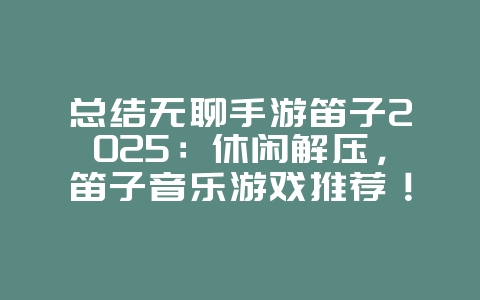 总结无聊手游笛子2025:休闲解压,笛子音乐游戏推荐!_游戏推荐_36397绿色下载网 总结无聊手游笛子2025:休闲解压,笛子音乐游戏推荐!_游戏推荐_36397绿色下载网