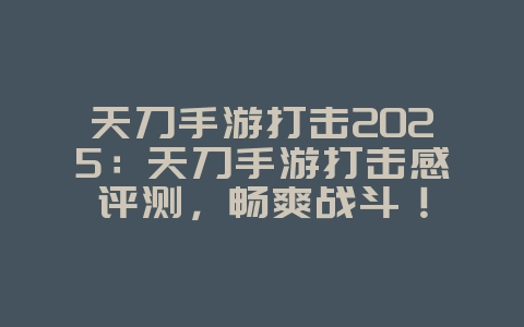 天刀手游打击2025:天刀手游打击感评测,畅爽战斗!_游戏资讯_36397绿色下载网 天刀手游打击2025:天刀手游打击感评测,畅爽战斗!_游戏资讯_36397绿色下载网