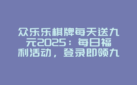 众乐乐棋牌每天送九元2025:每日福利活动,登录即领九元!_游戏资讯_36397绿色下载网 众乐乐棋牌每天送九元2025:每日福利活动,登录即领九元!_游戏资讯_36397绿色下载网
