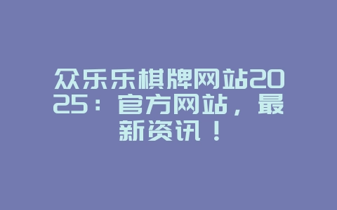 众乐乐棋牌网站2025：官方网站，最新资讯！_游戏资讯_36397绿色下载网