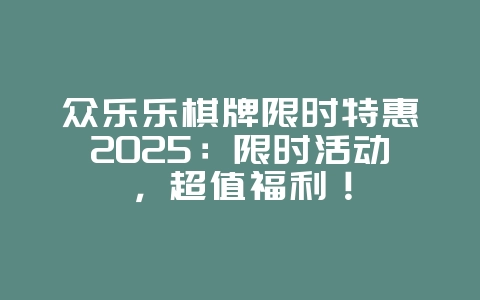 众乐乐棋牌限时特惠2025:限时活动,超值福利!_游戏资讯_36397绿色下载网 众乐乐棋牌限时特惠2025:限时活动,超值福利!_游戏资讯_36397绿色下载网