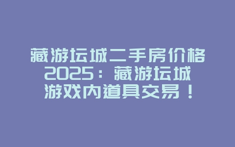 藏游坛城二手房价格2025:藏游坛城游戏内道具交易!_游戏资讯_36397绿色下载网 藏游坛城二手房价格2025:藏游坛城游戏内道具交易!_游戏资讯_36397绿色下载网