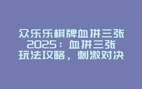 众乐乐棋牌血拼三张2025：血拼三张玩法攻略，刺激对决！_游戏攻略_36397绿色下载网