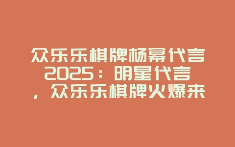 众乐乐棋牌杨幂代言2025:明星代言,众乐乐棋牌火爆来袭!_游戏资讯_36397绿色下载网 众乐乐棋牌杨幂代言2025:明星代言,众乐乐棋牌火爆来袭!_游戏资讯_36397绿色下载网