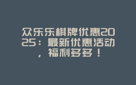 众乐乐棋牌优惠2025:最新优惠活动,福利多多!_游戏资讯_36397绿色下载网 众乐乐棋牌优惠2025:最新优惠活动,福利多多!_游戏资讯_36397绿色下载网