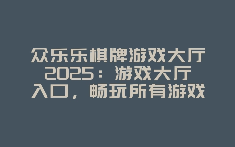 众乐乐棋牌游戏大厅2025:游戏大厅入口,畅玩所有游戏!_游戏资讯_36397绿色下载网 众乐乐棋牌游戏大厅2025:游戏大厅入口,畅玩所有游戏!_游戏资讯_36397绿色下载网