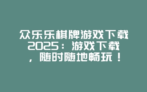 众乐乐棋牌游戏下载2025：游戏下载，随时随地畅玩！_游戏资讯_36397绿色下载网
