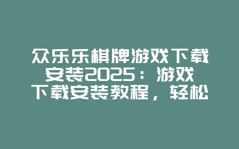 众乐乐棋牌游戏下载安装2025:游戏下载安装教程,轻松上手!_游戏攻略_36397绿色下载网 众乐乐棋牌游戏下载安装2025:游戏下载安装教程,轻松上手!_游戏攻略_36397绿色下载网