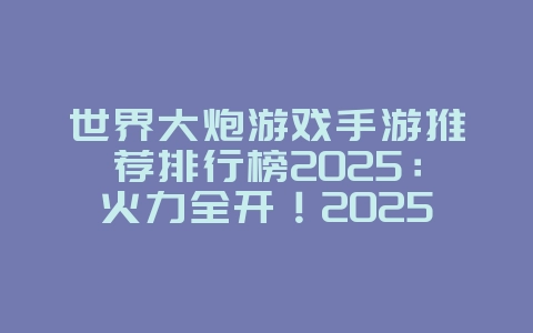 世界大炮游戏手游推荐排行榜2025:火力全开!2025最强世界大炮手游盘点!_游戏推荐_36397绿色下载网 世界大炮游戏手游推荐排行榜2025:火力全开!2025最强世界大炮手游盘点!_游戏推荐_36397绿色下载网