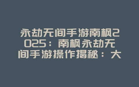 永劫无间手游南枫2025:南枫永劫无间手游操作揭秘:大神级身法教学!_游戏攻略_36397绿色下载网 永劫无间手游南枫2025:南枫永劫无间手游操作揭秘:大神级身法教学!_游戏攻略_36397绿色下载网