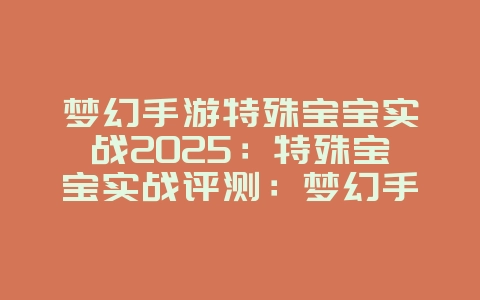 梦幻手游特殊宝宝实战2025:特殊宝宝实战评测:梦幻手游平民神宠推荐!_游戏攻略_36397绿色下载网 梦幻手游特殊宝宝实战2025:特殊宝宝实战评测:梦幻手游平民神宠推荐!_游戏攻略_36397绿色下载网