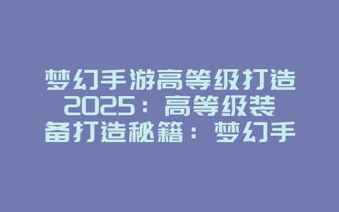 梦幻手游高等级打造2025：高等级装备打造秘籍：梦幻手游土豪养成攻略！_游戏攻略_36397绿色下载网
