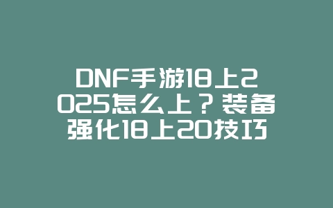 DNF手游18上2025怎么上?装备强化18上20技巧:玄学与科学并存!_游戏攻略_36397绿色下载网 DNF手游18上2025怎么上?装备强化18上20技巧:玄学与科学并存!_游戏攻略_36397绿色下载网