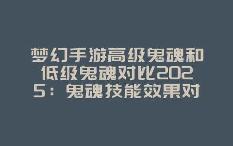 梦幻手游高级鬼魂和低级鬼魂对比2025:鬼魂技能效果对比:高级与低级优劣分析!_游戏攻略_36397绿色下载网 梦幻手游高级鬼魂和低级鬼魂对比2025:鬼魂技能效果对比:高级与低级优劣分析!_游戏攻略_36397绿色下载网