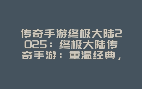 传奇手游终极大陆2025:终极大陆传奇手游:重温经典,再战沙城!_游戏推荐_36397绿色下载网 传奇手游终极大陆2025:终极大陆传奇手游:重温经典,再战沙城!_游戏推荐_36397绿色下载网