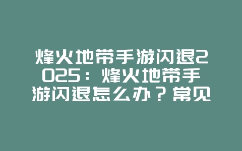 烽火地带手游闪退2025:烽火地带手游闪退怎么办?常见问题与解决方案!_游戏攻略_36397绿色下载网 烽火地带手游闪退2025:烽火地带手游闪退怎么办?常见问题与解决方案!_游戏攻略_36397绿色下载网