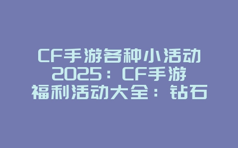 CF手游各种小活动2025:CF手游福利活动大全:钻石道具领不停!_游戏资讯_36397绿色下载网 CF手游各种小活动2025:CF手游福利活动大全:钻石道具领不停!_游戏资讯_36397绿色下载网