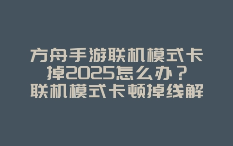 方舟手游联机模式卡掉2025怎么办？联机模式卡顿掉线解决方案！_游戏攻略_36397绿色下载网
