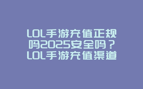 LOL手游充值正规吗2025安全吗?LOL手游充值渠道与安全性分析!_游戏资讯_36397绿色下载网 LOL手游充值正规吗2025安全吗?LOL手游充值渠道与安全性分析!_游戏资讯_36397绿色下载网