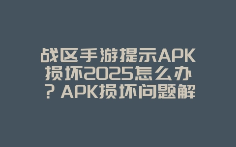 战区手游提示APK损坏2025怎么办?APK损坏问题解决方案与修复!_游戏攻略_36397绿色下载网 战区手游提示APK损坏2025怎么办?APK损坏问题解决方案与修复!_游戏攻略_36397绿色下载网