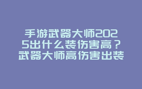 手游武器大师2025出什么装伤害高？武器大师高伤害出装推荐！_游戏攻略_36397绿色下载网