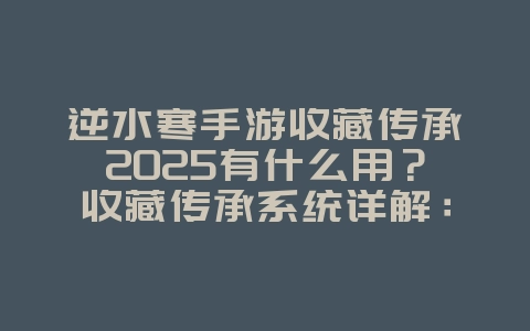 逆水寒手游收藏传承2025有什么用?收藏传承系统详解:属性加成与外观奖励!_游戏攻略_36397绿色下载网 逆水寒手游收藏传承2025有什么用?收藏传承系统详解:属性加成与外观奖励!_游戏攻略_36397绿色下载网