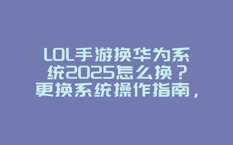 LOL手游换华为系统2025怎么换?更换系统操作指南,游戏数据迁移!_游戏攻略_36397绿色下载网 LOL手游换华为系统2025怎么换?更换系统操作指南,游戏数据迁移!_游戏攻略_36397绿色下载网