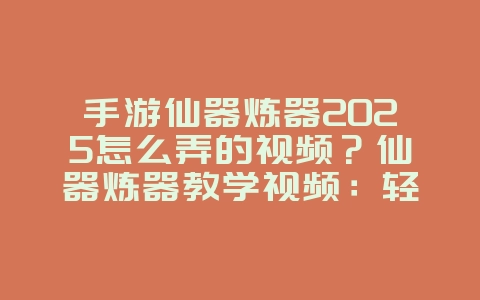 手游仙器炼器2025怎么弄的视频？仙器炼器教学视频：轻松打造极品装备！_游戏攻略_36397绿色下载网