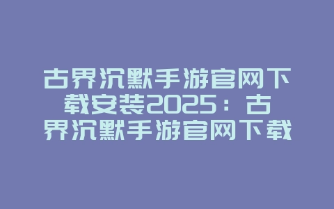 古界沉默手游官网下载安装2025:古界沉默手游官网下载:重回经典传奇!_游戏资讯_36397绿色下载网 古界沉默手游官网下载安装2025:古界沉默手游官网下载:重回经典传奇!_游戏资讯_36397绿色下载网