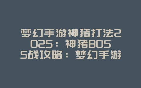 梦幻手游神猪打法2025：神猪BOSS战攻略：梦幻手游挑战技巧！_游戏攻略_36397绿色下载网