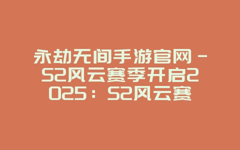 永劫无间手游官网-S2风云赛季开启2025:S2风云赛季开启!永劫无间手游官网更新公告!_新游动态_36397绿色下载网 永劫无间手游官网-S2风云赛季开启2025:S2风云赛季开启!永劫无间手游官网更新公告!_新游动态_36397绿色下载网